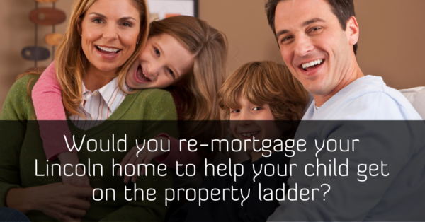 Would You Re-mortgage Your Lincoln Home to Help Your Child Onto the Property Ladder?